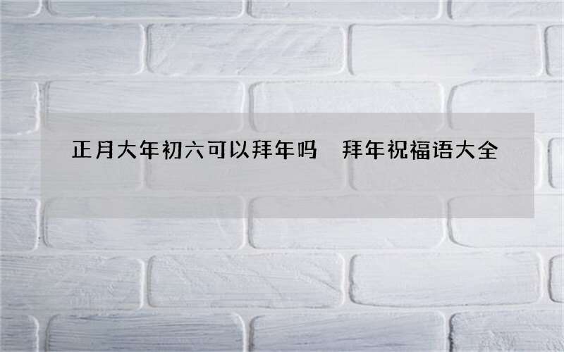 正月大年初六可以拜年吗 拜年祝福语大全